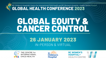 BC Children's Hospital's Centre for International Child Health and BC Women's Hospital + Health Centre present Global Health Conference 2023: Global Equity & Cancer Control, 26 January 2023 in-person & virtual