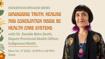 Dr. Danièle Behn Smith. Text: Indigenous Speaker Series, Diagnosing Truth, Healing and Conciliation Inside BC Health Care Systems with Dr. Danièle Behn Smith, Deputy Provincial Health Officer, Indigenous Health | Mon Oct 17 2022 12–1:30 pm | Zoom